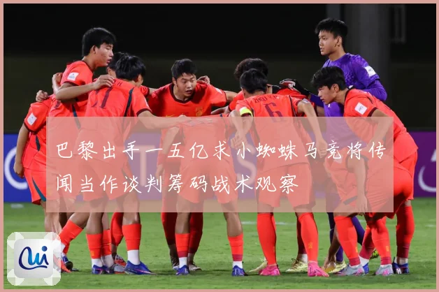 巴黎出手一五亿求小蜘蛛马竞将传闻当作谈判筹码战术观察