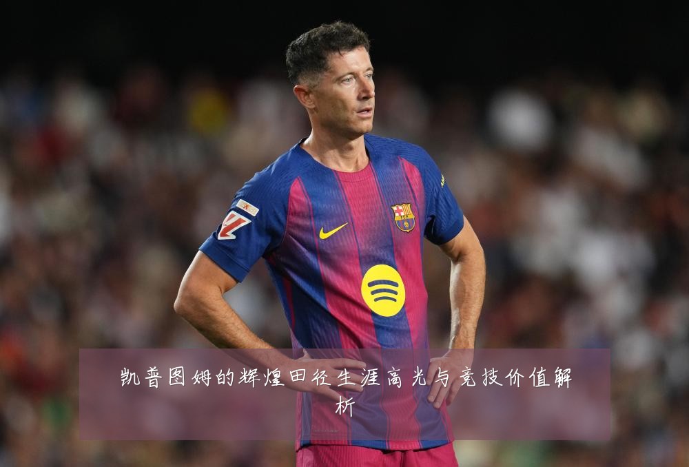 凯普图姆的辉煌田径生涯高光与竞技价值解析