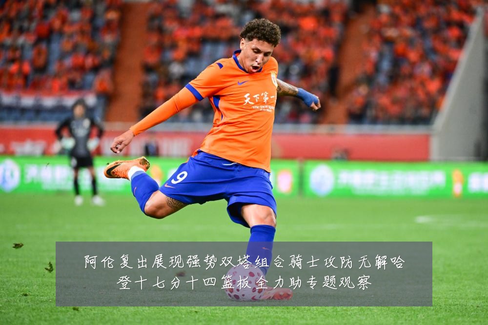 阿伦复出展现强势双塔组合骑士攻防无解哈登十七分十四篮板全力助专题观察