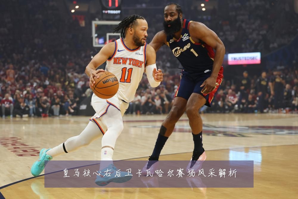 皇马核心右后卫卡瓦哈尔赛场风采解析