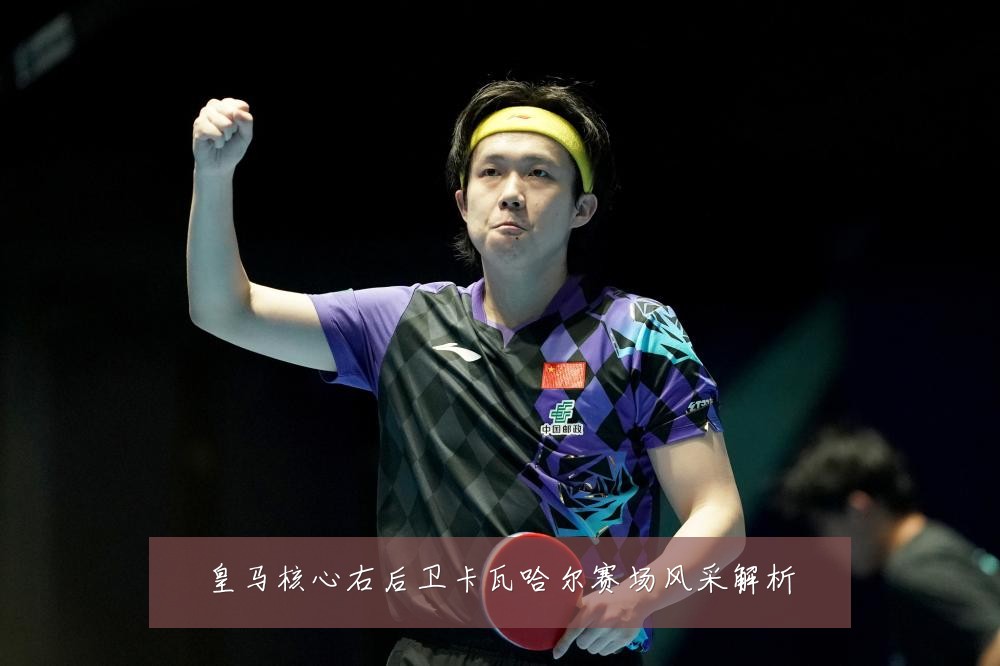 皇马核心右后卫卡瓦哈尔赛场风采解析