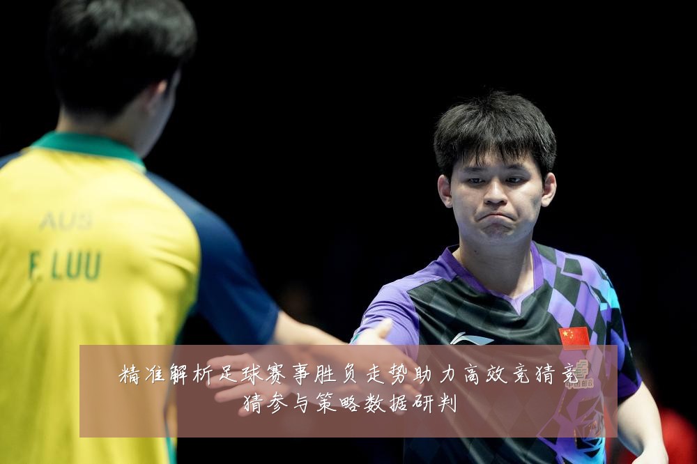 精准解析足球赛事胜负走势助力高效竞猜竞猜参与策略数据研判