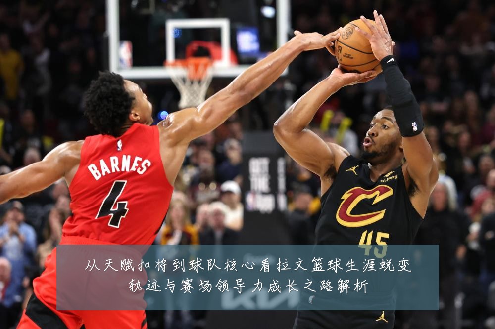 从天赋扣将到球队核心看拉文篮球生涯蜕变轨迹与赛场领导力成长之路解析
